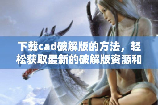 下载cad破解版的方法，轻松获取最新的破解版资源和使用技巧