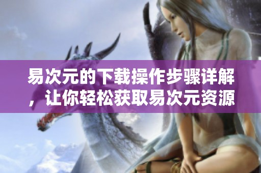 易次元的下载操作步骤详解，让你轻松获取易次元资源！