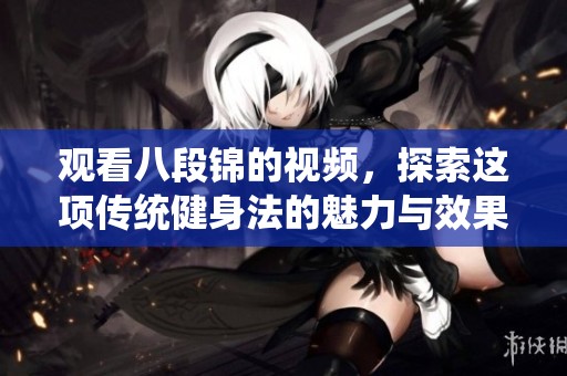 观看八段锦的视频，探索这项传统健身法的魅力与效果。