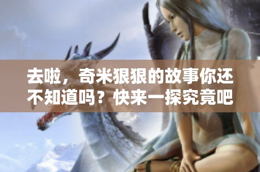 去啦，奇米**的故事你还不知道吗？快来一探究竟吧！