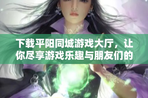 下载平阳同城游戏大厅，让你尽享游戏乐趣与朋友们的畅玩体验
