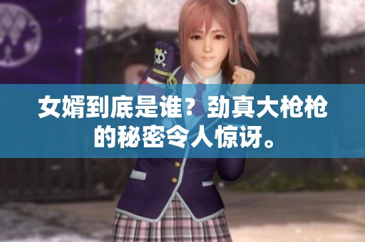 女婿到底是谁？劲真大枪枪的秘密令人惊讶。