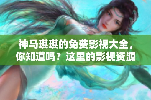 神马琪琪的免费影视大全，你知道吗？这里的影视资源丰富多样，值得一看！