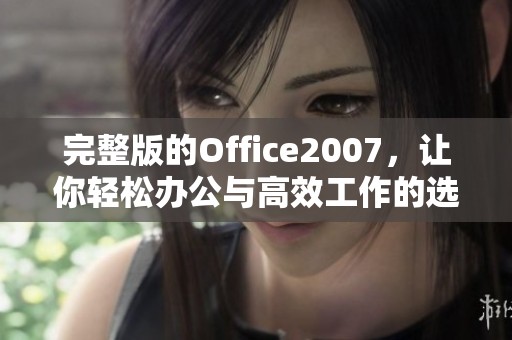 完整版的Office2007，让你轻松办公与高效工作的选择