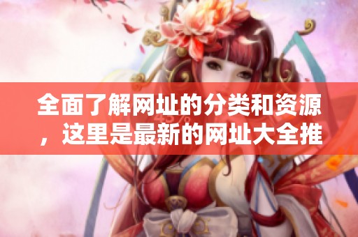 全面了解网址的分类和资源，这里是最新的网址大全推荐信息