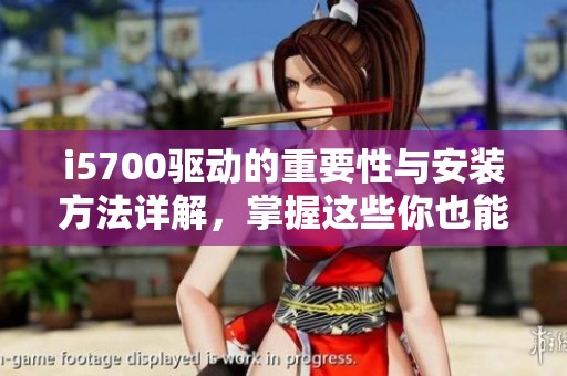 i5700驱动的重要性与安装方法详解，掌握这些你也能轻松应对！