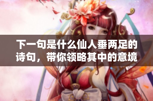 下一句是什么仙人垂两足的诗句，带你领略其中的意境深远