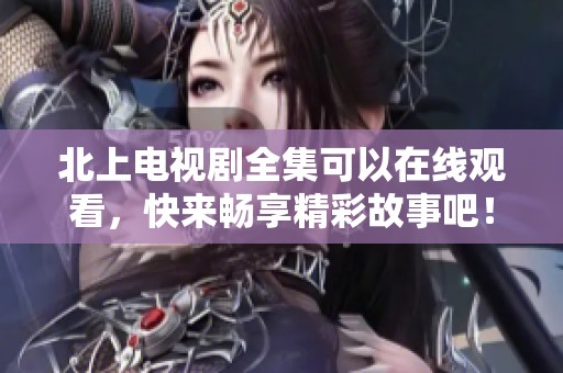 北上电视剧全集可以在线观看，快来畅享精彩故事吧！