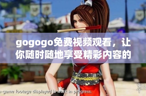 gogogo免费视频观看，让你随时随地享受精彩内容的极致体验