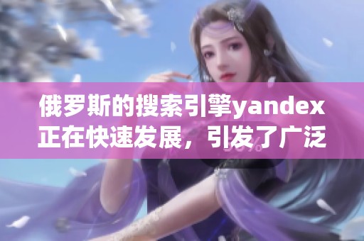 俄罗斯的搜索引擎yandex正在快速发展，引发了广泛关注和讨论