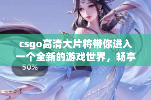 csgo高清大片将带你进入一个全新的游戏世界，畅享刺激与挑战的精彩体验