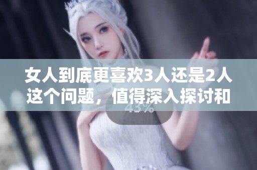 女人到底更喜欢3人还是2人这个问题，值得深入探讨和思考。