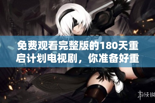 免费观看完整版的180天重启计划电视剧，你准备好重启了吗