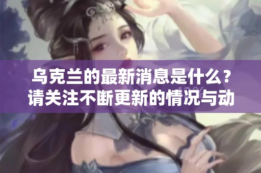 乌克兰的最新消息是什么？请关注不断更新的情况与动态。