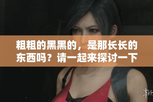 粗粗的黑黑的，是那长长的东西吗？请一起来探讨一下吧！