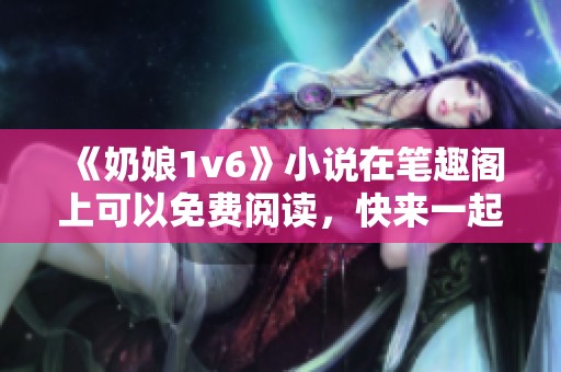 《奶娘1v6》小说在笔趣阁上可以免费阅读，快来一起探寻故事吧