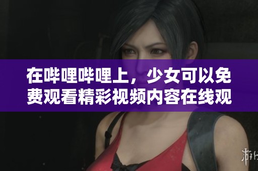 在哔哩哔哩上，少女可以免费观看精彩视频内容在线观看