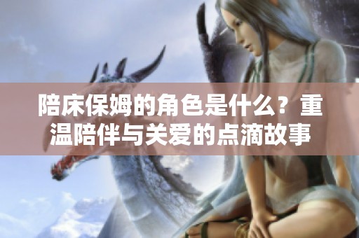 陪床保姆的角色是什么？重温陪伴与关爱的点滴故事