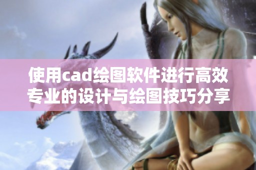 使用cad绘图软件进行高效专业的设计与绘图技巧分享