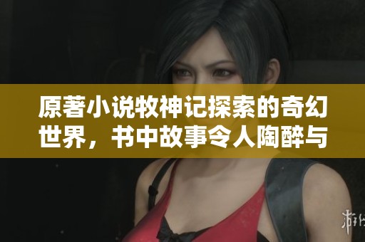 原著小说牧神记探索的奇幻世界，书中故事令人陶醉与启发