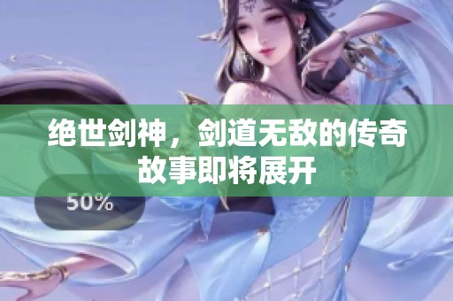绝世剑神，剑道无敌的传奇故事即将展开