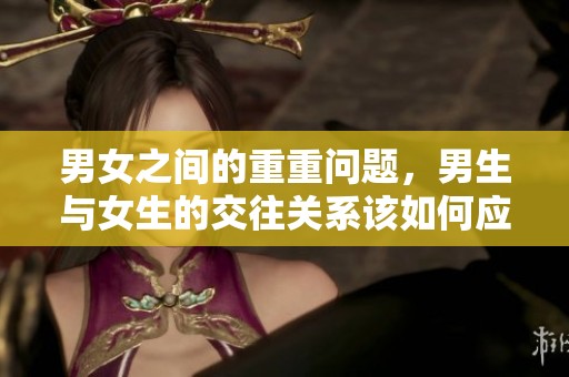 男女之间的重重问题，男生与女生的交往关系该如何应对呢