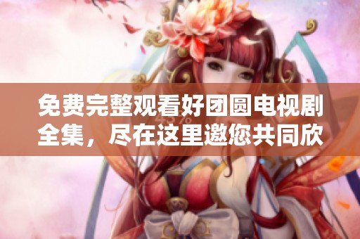 免费完整观看好团圆电视剧全集，尽在这里邀您共同欣赏精彩剧情