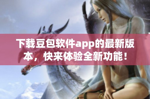 下载豆包软件app的最新版本，快来体验全新功能！