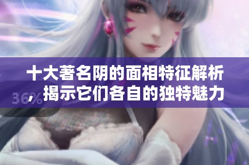 十大著名阴的面相特征解析，揭示它们各自的独特魅力与神秘感