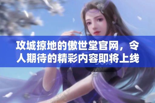 攻城掠地的傲世堂官网，令人期待的精彩内容即将上线！