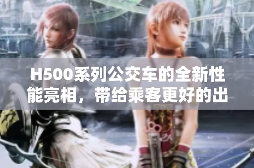 H500系列公交车的全新性能亮相，带给乘客更好的出行体验