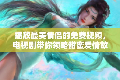 播放最美情侣的免费视频，电视剧带你领略甜蜜爱情故事