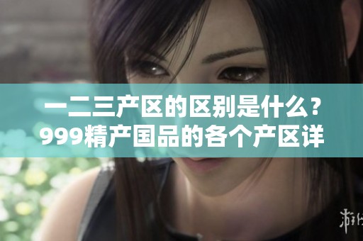 一二三产区的区别是什么？999精产国品的各个产区详解