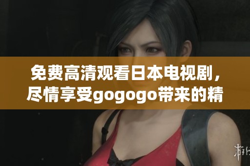 免费高清观看日本电视剧，尽情享受gogogo带来的精彩内容！