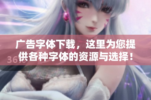 广告字体下载，这里为您提供各种字体的资源与选择！
