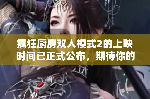 疯狂厨房双人模式2的上映时间已正式公布，期待你的热情参与！