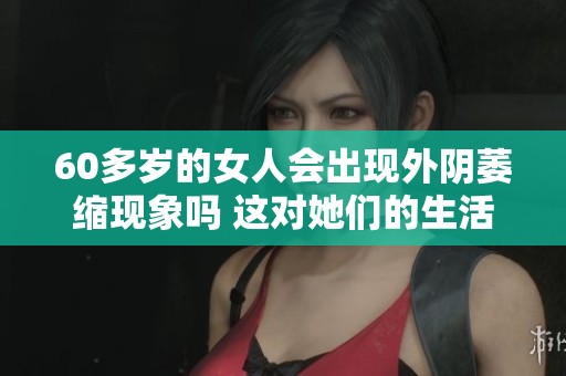 60多岁的女人会出现外阴萎缩现象吗 这对她们的生活影响有多大