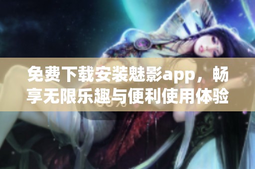 免费下载安装魅影app，畅享无限乐趣与便利使用体验