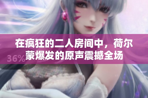 在疯狂的二人房间中，荷尔蒙爆发的原声震撼全场