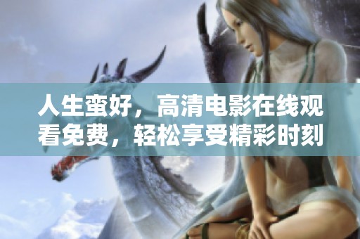 人生蛮好，高清电影在线观看免费，轻松享受精彩时刻