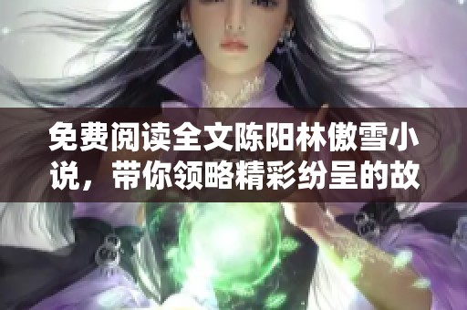 免费阅读全文陈阳林傲雪小说，带你领略精彩纷呈的故事情节