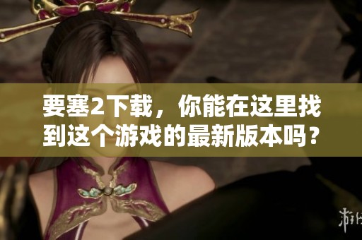 要塞2下载，你能在这里找到这个游戏的最新版本吗？