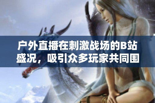 户外直播在刺激战场的B站盛况，吸引众多玩家共同围观互动