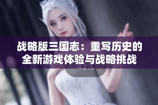 战略版三国志：重写历史的全新游戏体验与战略挑战