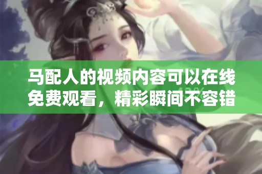 马配人的视频内容可以在线免费观看，精彩瞬间不容错过！