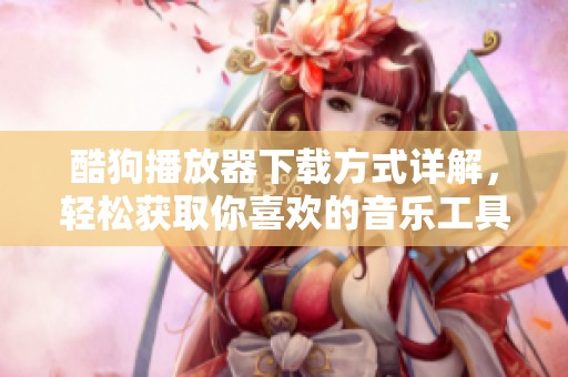 酷狗播放器下载方式详解，轻松获取你喜欢的音乐工具技巧