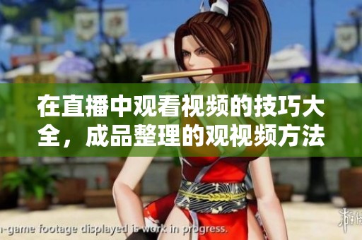 在直播中观看视频的技巧大全，成品整理的观视频方法分享