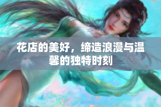 花店的美好，缔造浪漫与温馨的独特时刻