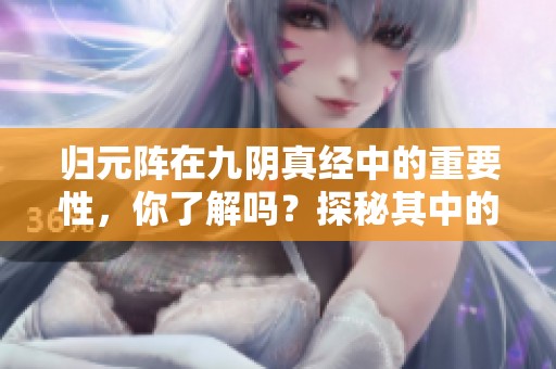 归元阵在九阴真经中的重要性，你了解吗？探秘其中的奥妙与技巧！