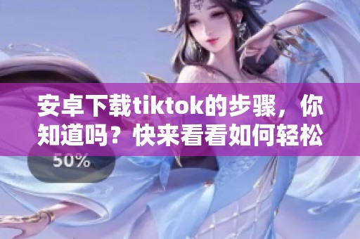 安卓下载tiktok的步骤，你知道吗？快来看看如何轻松获取tiktok应用！